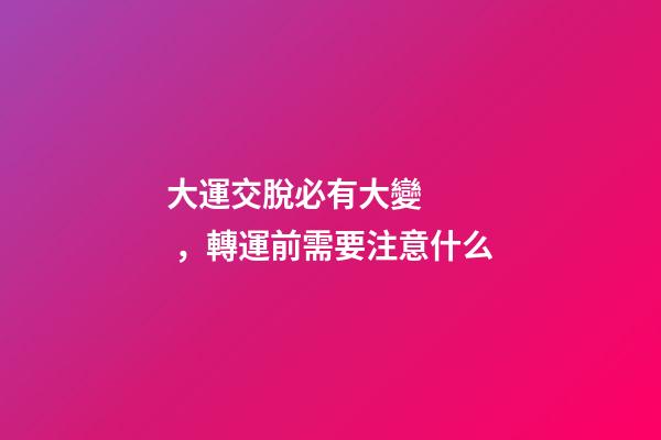 大運交脫必有大變，轉運前需要注意什么